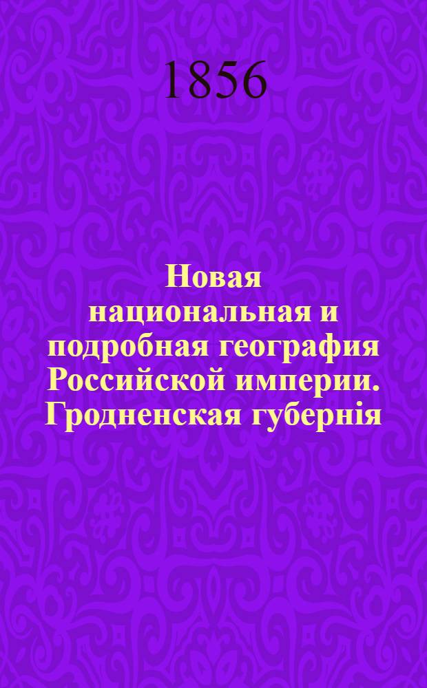Новая национальная и подробная география Российской империи. Гродненская губернiя