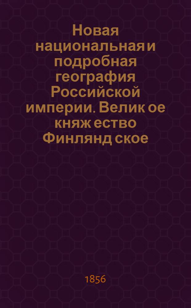 Новая национальная и подробная география Российской империи. Велик[ое] княж[ество] Финлянд[ское]