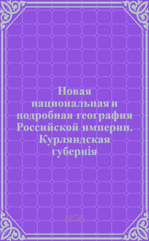 Новая национальная и подробная география Российской империи. Курляндская губернiя
