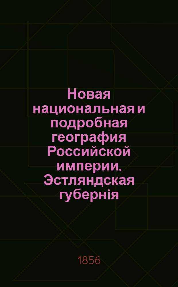 Новая национальная и подробная география Российской империи. Эстляндская губернiя