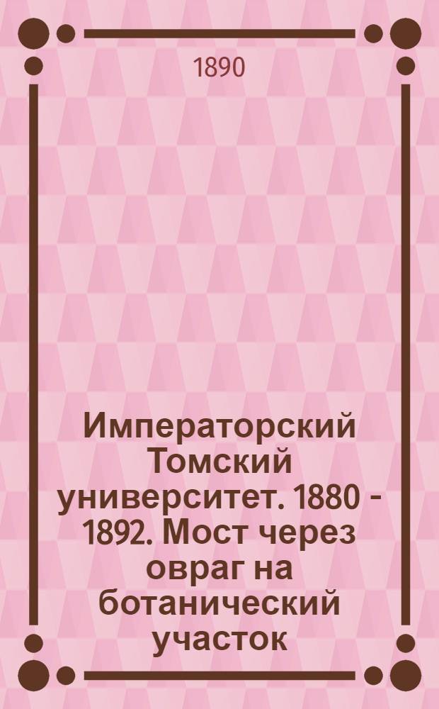 Императорский Томский университет. 1880 - 1892. Мост через овраг на ботанический участок; вид водонапорной башни и части ботанического дома