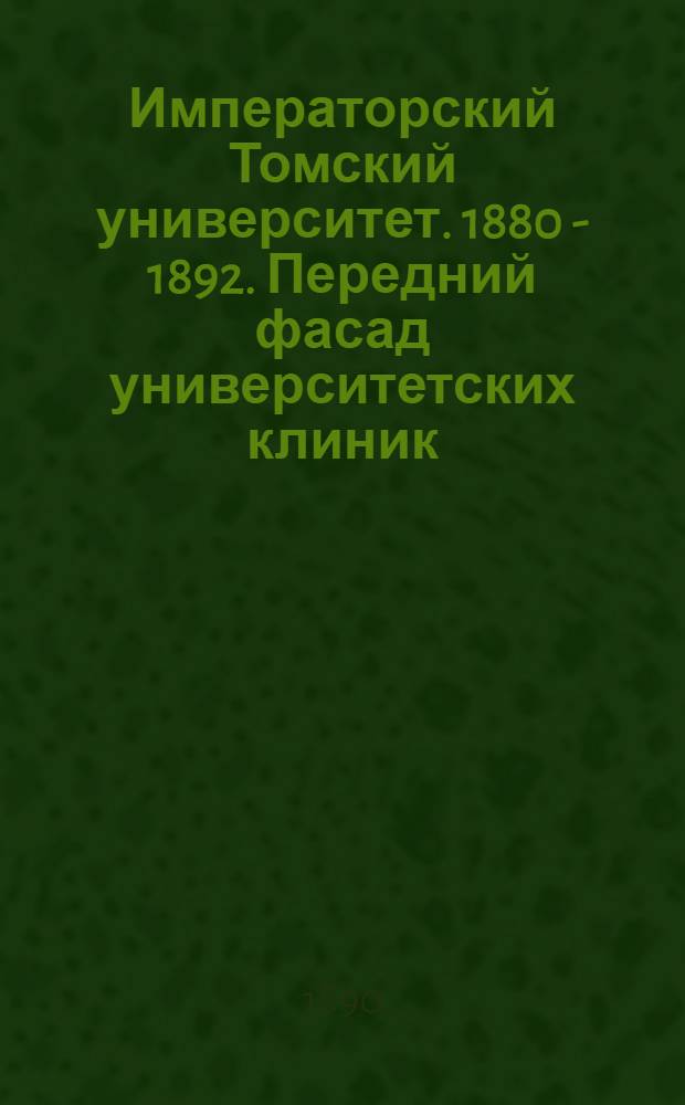 Императорский Томский университет. 1880 - 1892. Передний фасад университетских клиник