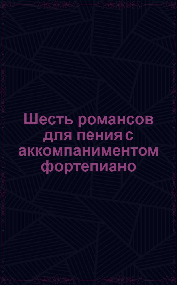 Шесть романсов для пения с аккомпаниментом фортепиано