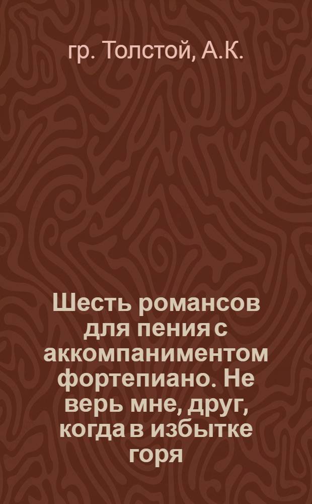 Шесть романсов для пения с аккомпаниментом фортепиано. Не верь мне, друг, когда в избытке горя