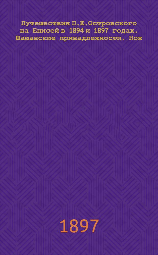 Путешествия П.Е.Островского на Енисей в 1894 и 1897 годах. Шаманские принадлежности. Нож, ножны и модель трезубца (находятся в Берлинском "Museum fur Volkskunde"). Шапка шамана, с кружевом из козьего сухожилия. (В Берлинском музее)