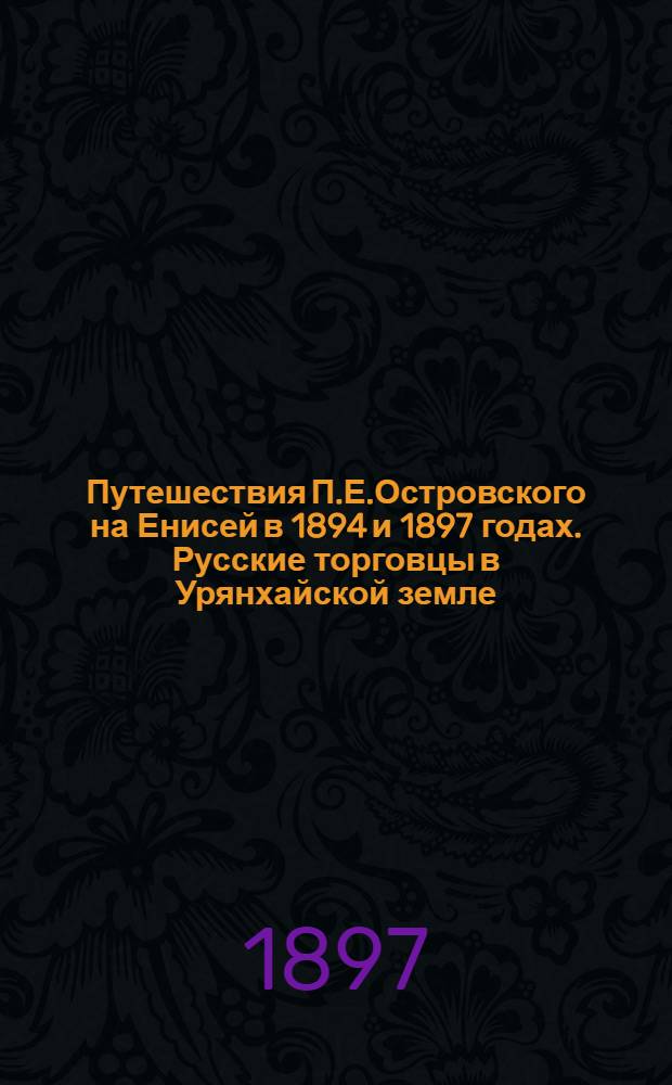 Путешествия П.Е.Островского на Енисей в 1894 и 1897 годах. Русские торговцы в Урянхайской земле (рабочие казака Скобеева) на фактории