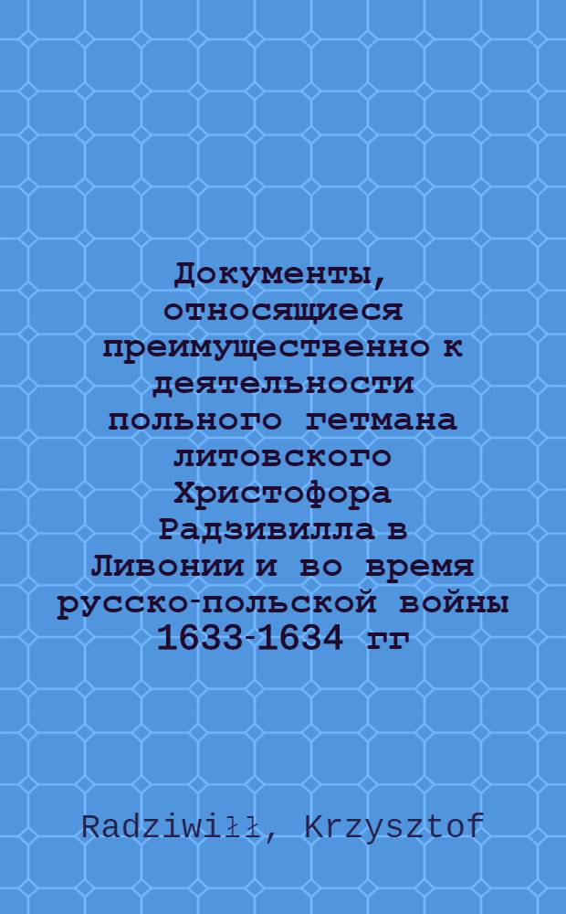 Документы, относящиеся преимущественно к деятельности польного гетмана литовского Христофора Радзивилла в Ливонии и во время русско-польской войны 1633-1634 гг. за Смоленск. Устав воинской службы в Ливонии. [1617-1619 гг.]