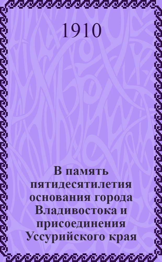 В память пятидесятилетия основания города Владивостока и присоединения Уссурийского края. 1860 - 1910