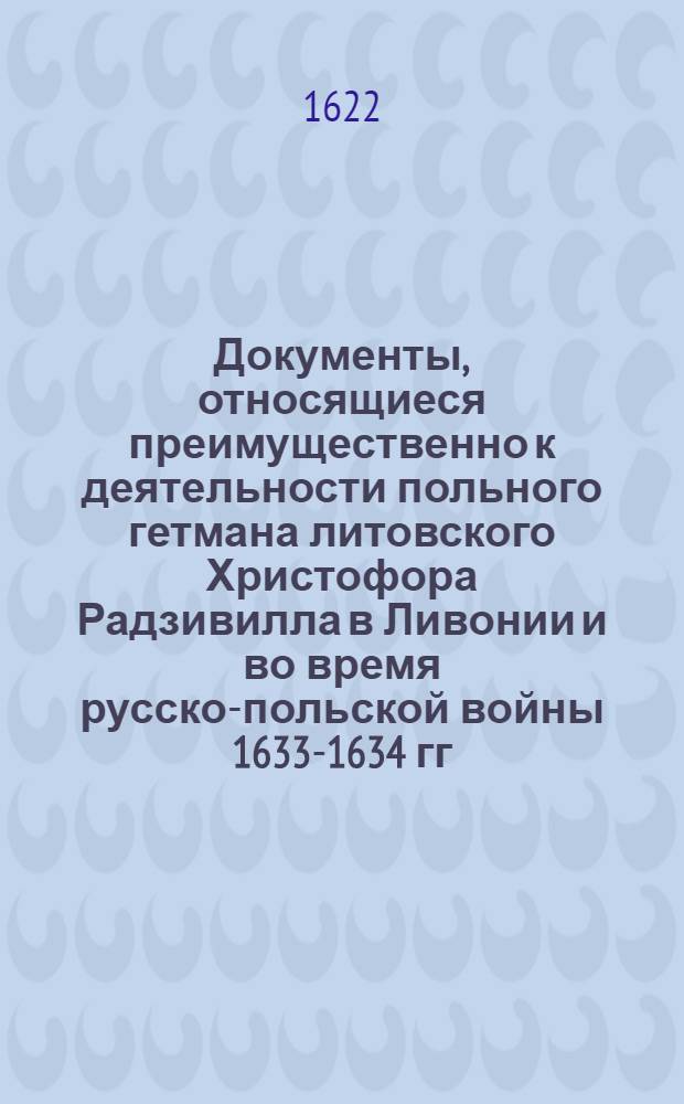 Документы, относящиеся преимущественно к деятельности польного гетмана литовского Христофора Радзивилла в Ливонии и во время русско-польской войны 1633-1634 гг. за Смоленск. Устав воинской службы в Ливонии. [1622г.]