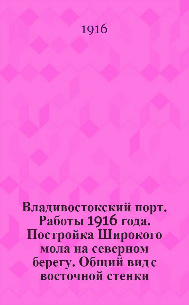 Владивостокский порт. Работы 1916 года. Постройка Широкого мола на северном берегу. Общий вид с восточной стенки. 2-XI-1916