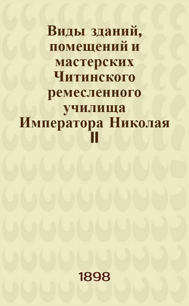 Виды зданий, помещений и мастерских Читинского ремесленного училища Императора Николая II. 1891 - 93 - 94 - 98 гг.
