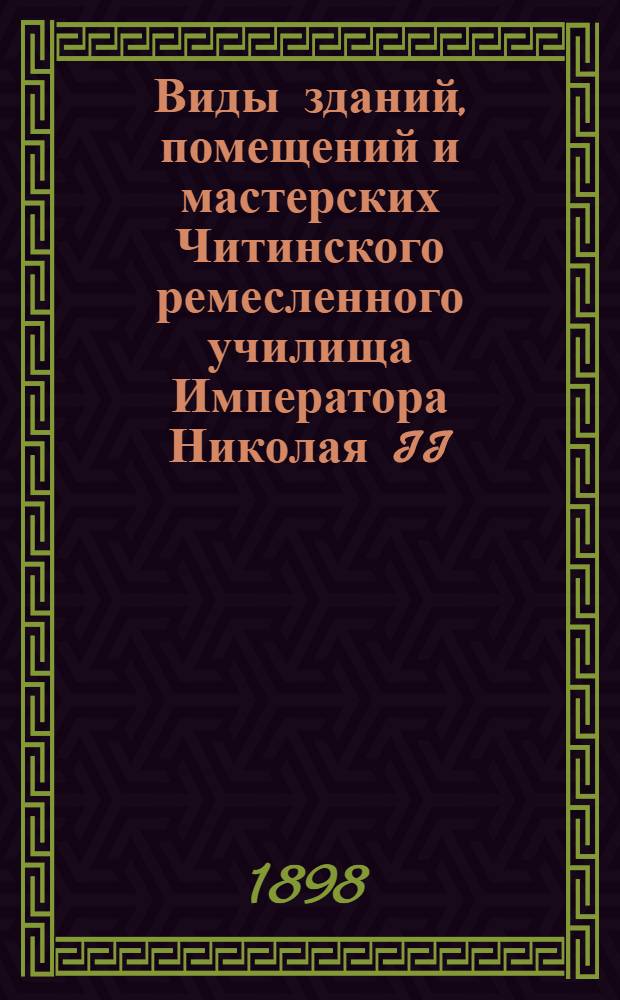 Виды зданий, помещений и мастерских Читинского ремесленного училища Императора Николая II. 1891 - 93 - 94 - 98 гг. По соизволению &hellip; Императора Александра III &hellip; учреждено Читинское ремесленное училище &hellip;