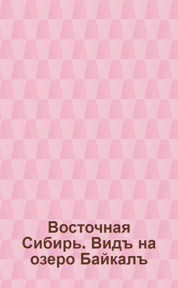 Восточная Сибирь. Видъ на озеро Байкалъ