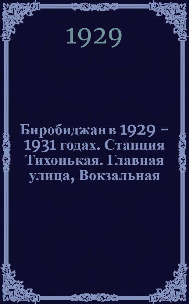 Биробиджан в 1929 - 1931 годах. Станция Тихонькая. Главная улица, Вокзальная