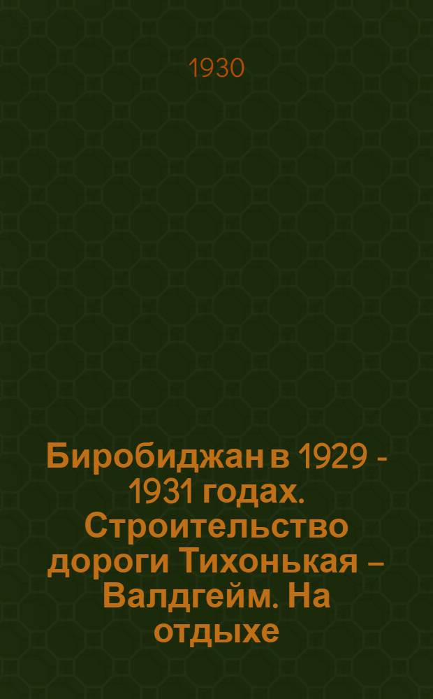 Биробиджан в 1929 - 1931 годах. Строительство дороги Тихонькая – Валдгейм. На отдыхе