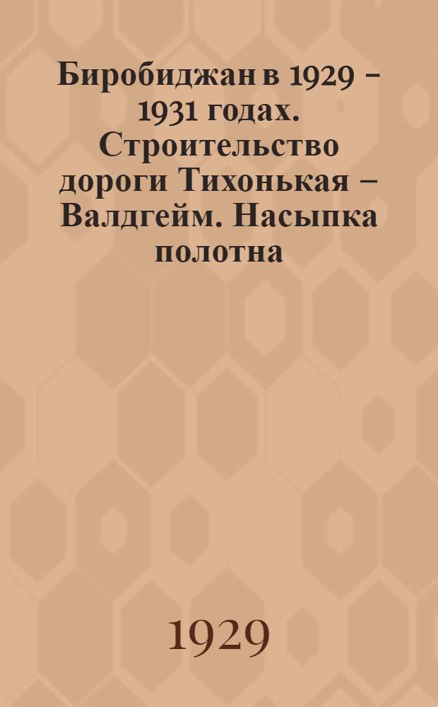 Биробиджан в 1929 - 1931 годах. Строительство дороги Тихонькая – Валдгейм. Насыпка полотна