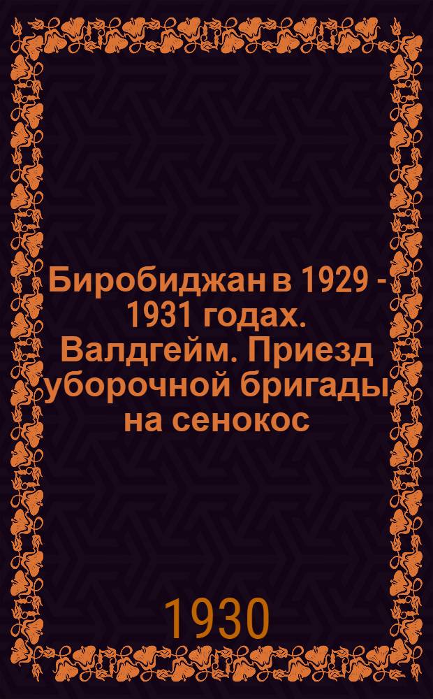 Биробиджан в 1929 - 1931 годах. Валдгейм. Приезд уборочной бригады на сенокос