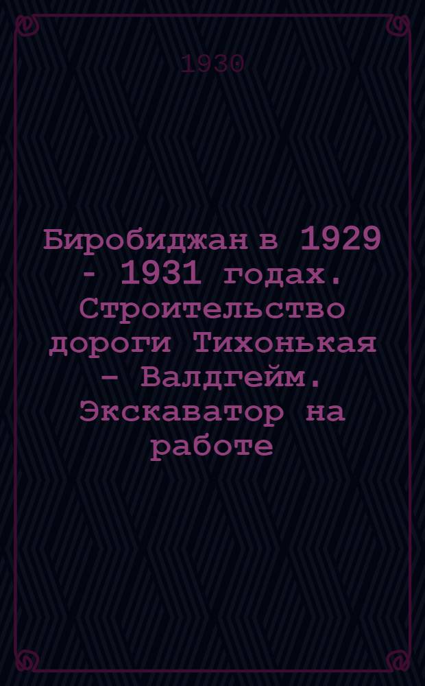 Биробиджан в 1929 - 1931 годах. Строительство дороги Тихонькая – Валдгейм. Экскаватор на работе