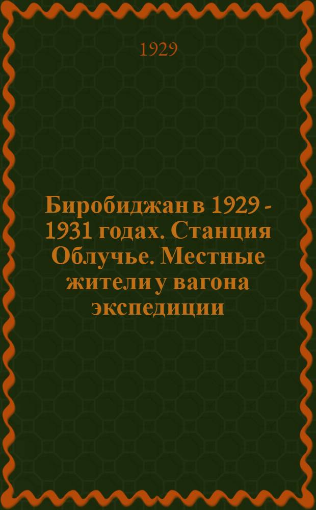 Биробиджан в 1929 - 1931 годах. Станция Облучье. Местные жители у вагона экспедиции