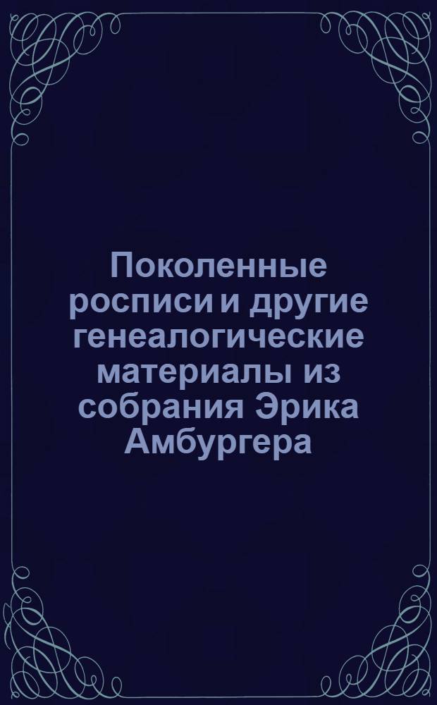Поколенные росписи и другие генеалогические материалы из собрания Эрика Амбургера, относящиеся к выходцам из-за границы и их российским потомкам