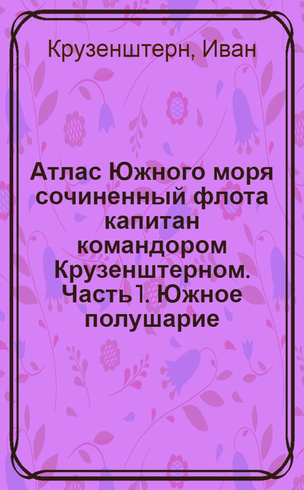 Атлас Южного моря сочиненный флота капитан командором Крузенштерном. Часть 1. Южное полушарие. Генеральная карта Южного моря. Лист 1. От широты 5 градусов N до 71 градуса S и от долготы 112 градусов 30' до 292 градусов 30'
