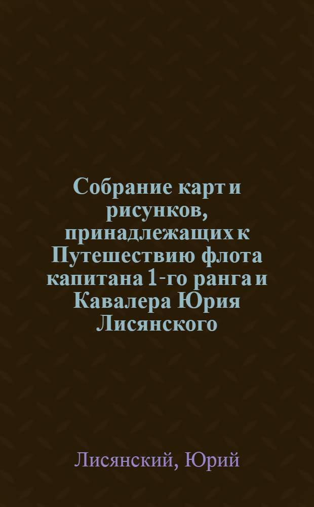 Собрание карт и рисунков, принадлежащих к Путешествию флота капитана 1-го ранга и Кавалера Юрия Лисянского, на корабле Нева. Кадьяк с окружающими его островами, описанный флота капитаном и кавалером Юр.Лисянским в 1805 году
