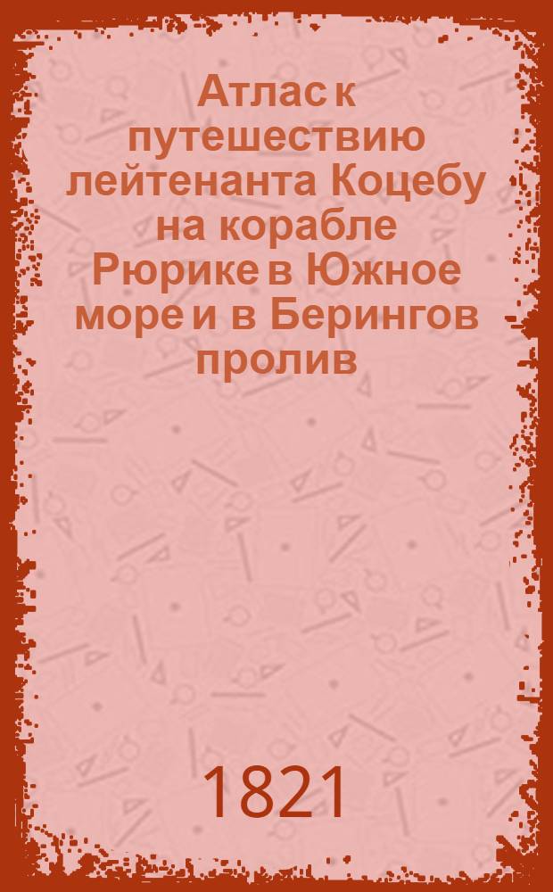 Атлас к путешествию лейтенанта Коцебу на корабле Рюрике в Южное море и в Берингов пролив. Меркаторская карта всего света или Генеральная карта к путешествию капитана Крузенштерна с показанием пути Корабля Надежды вокруг света