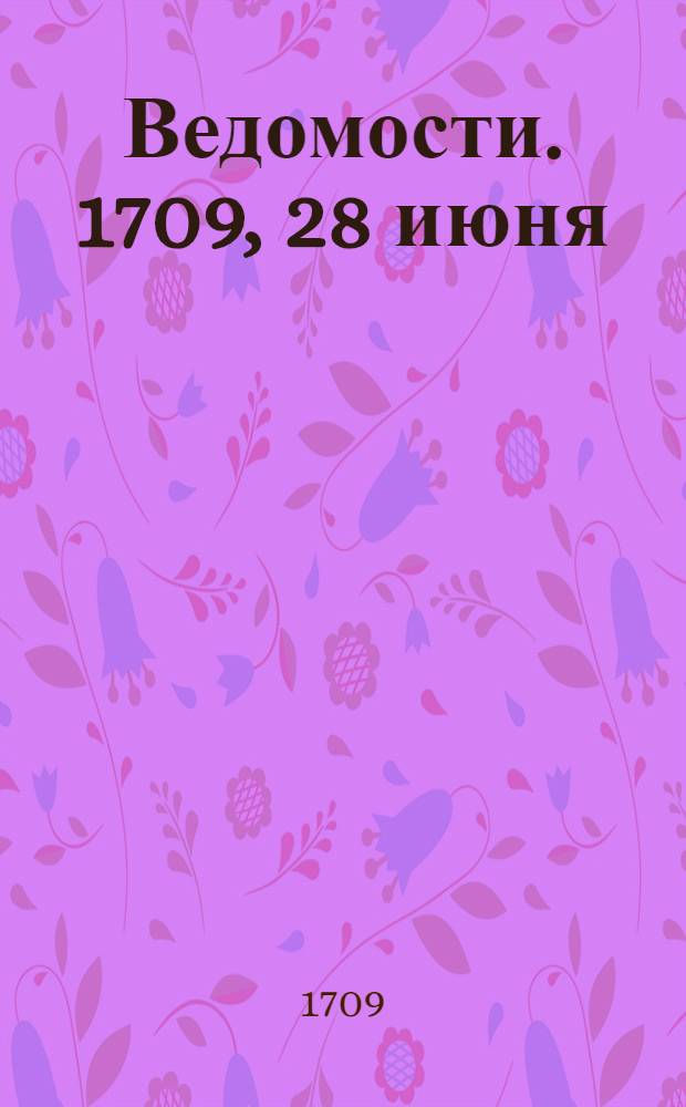 Ведомости. 1709, 28 июня : Пополнение к преждней ведомости, печатанной в 21 сего месяца