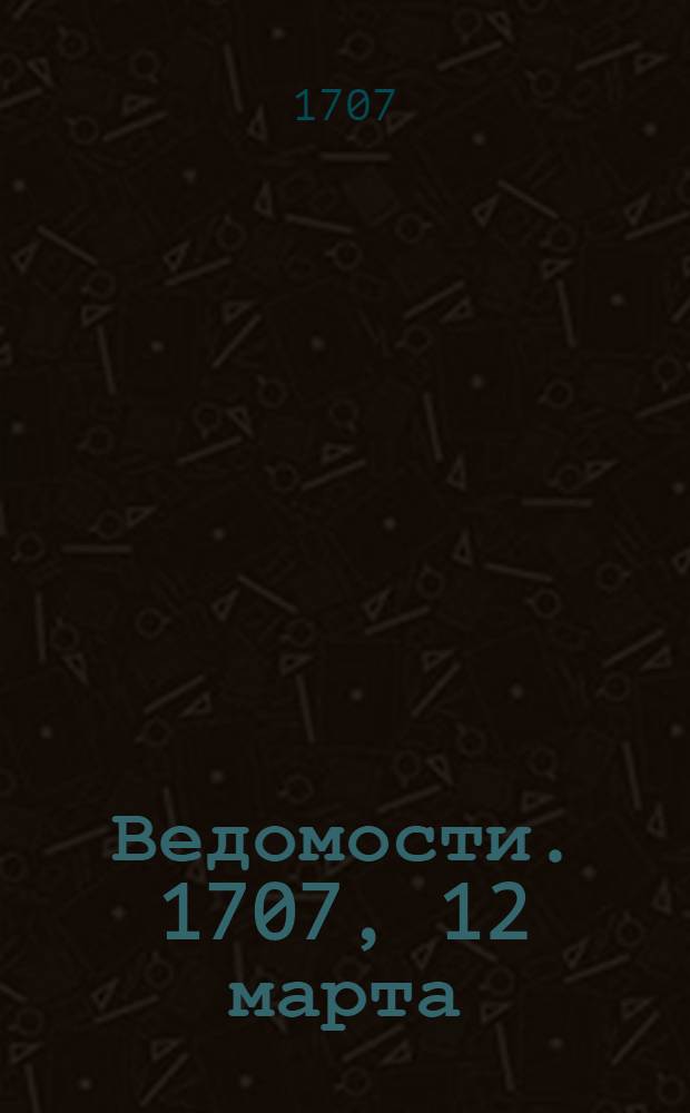 Ведомости. 1707, 12 марта : 1707, 12 марта