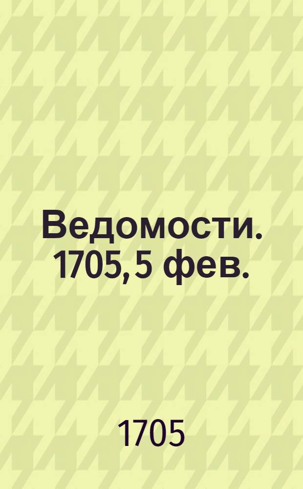 Ведомости. 1705, 5 фев. : Ведомости московские