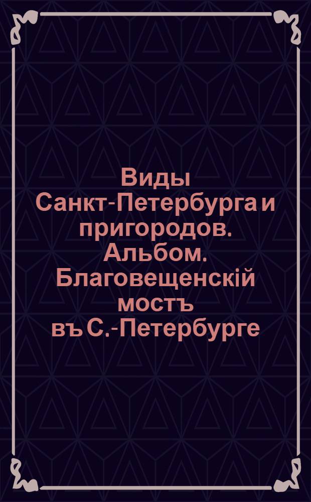 Виды Санкт-Петербурга и пригородов. Альбом. Благовещенскiй мостъ въ С.-Петербурге
