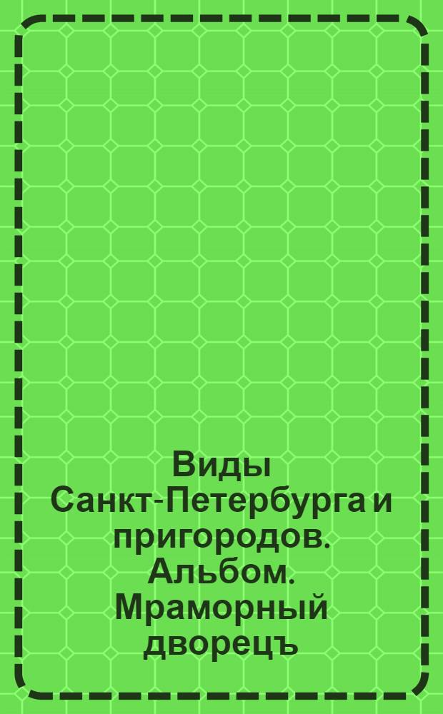 Виды Санкт-Петербурга и пригородов. Альбом. Мраморный дворецъ