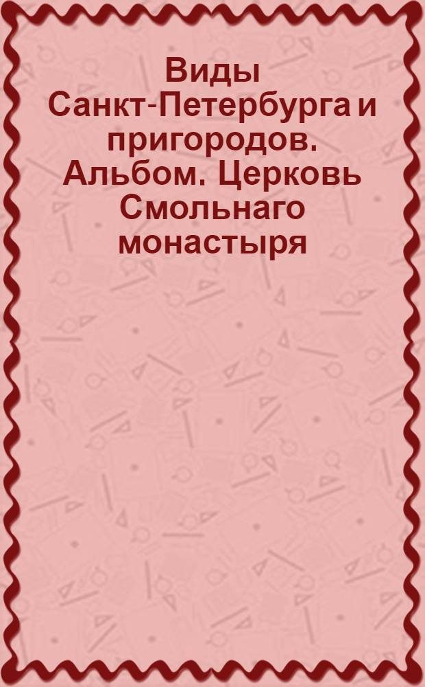 Виды Санкт-Петербурга и пригородов. Альбом. Церковь Смольнаго монастыря
