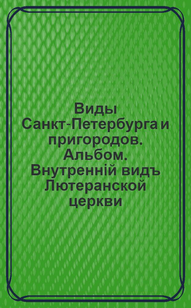 Виды Санкт-Петербурга и пригородов. Альбом. Внутреннiй видъ Лютеранской церкви