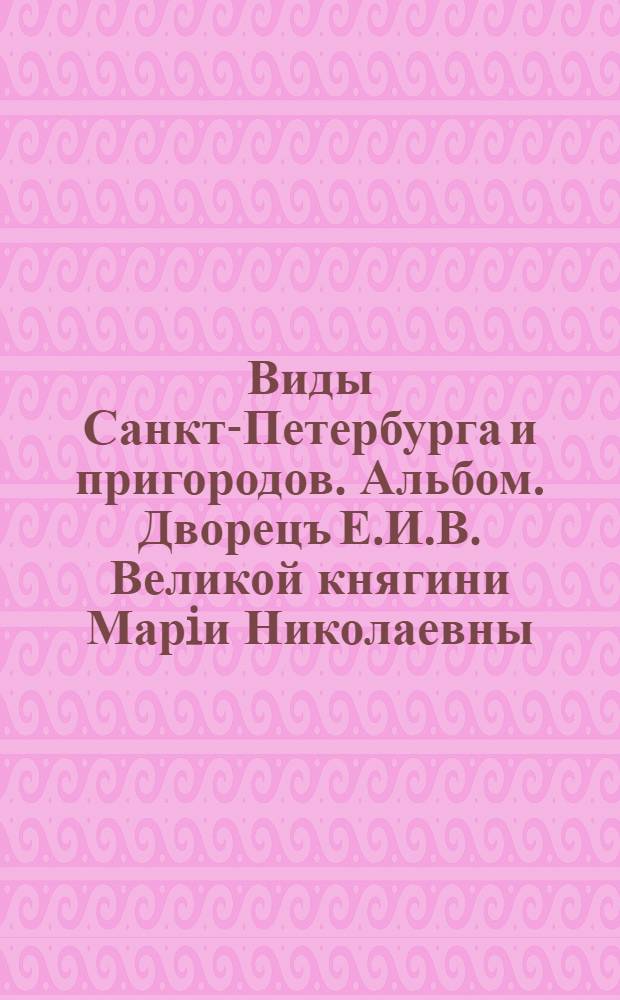 Виды Санкт-Петербурга и пригородов. Альбом. Дворецъ Е.И.В. Великой княгини Марiи Николаевны