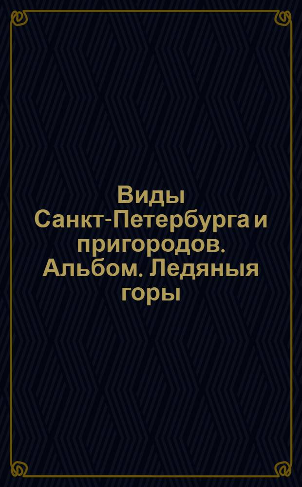 Виды Санкт-Петербурга и пригородов. Альбом. Ледяныя горы