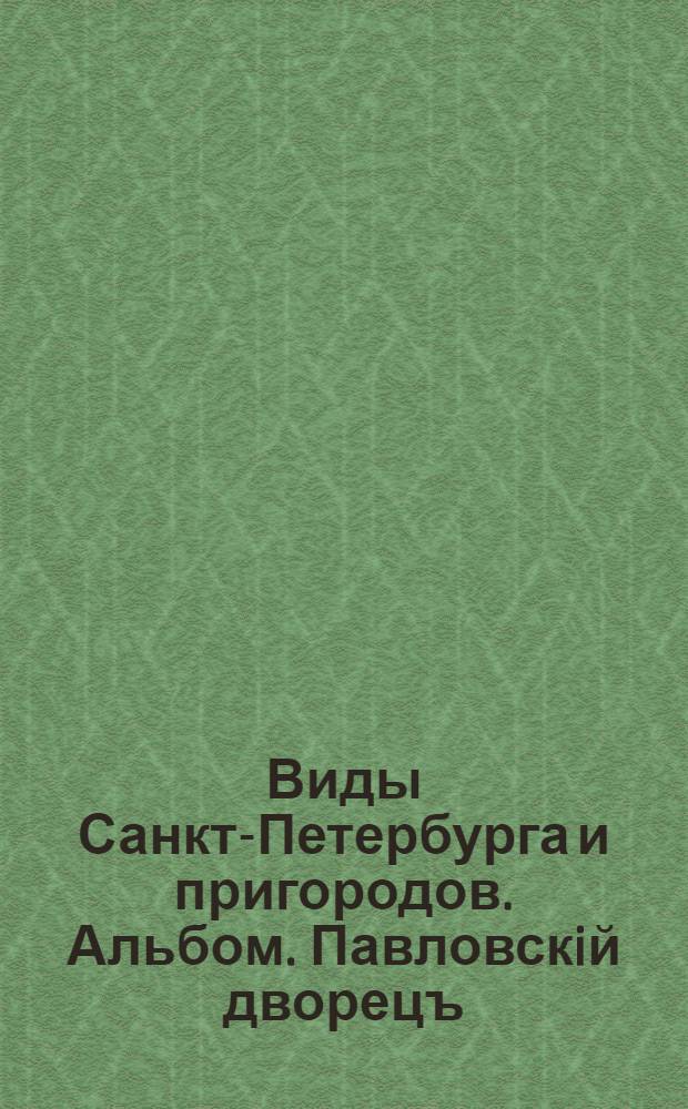 Виды Санкт-Петербурга и пригородов. Альбом. Павловскiй дворецъ