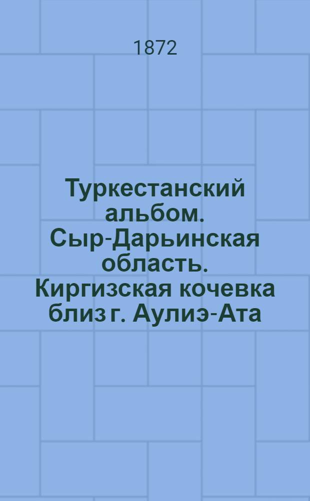 Туркестанский альбом. Сыр-Дарьинская область. Киргизская кочевка близ г. Аулиэ-Ата