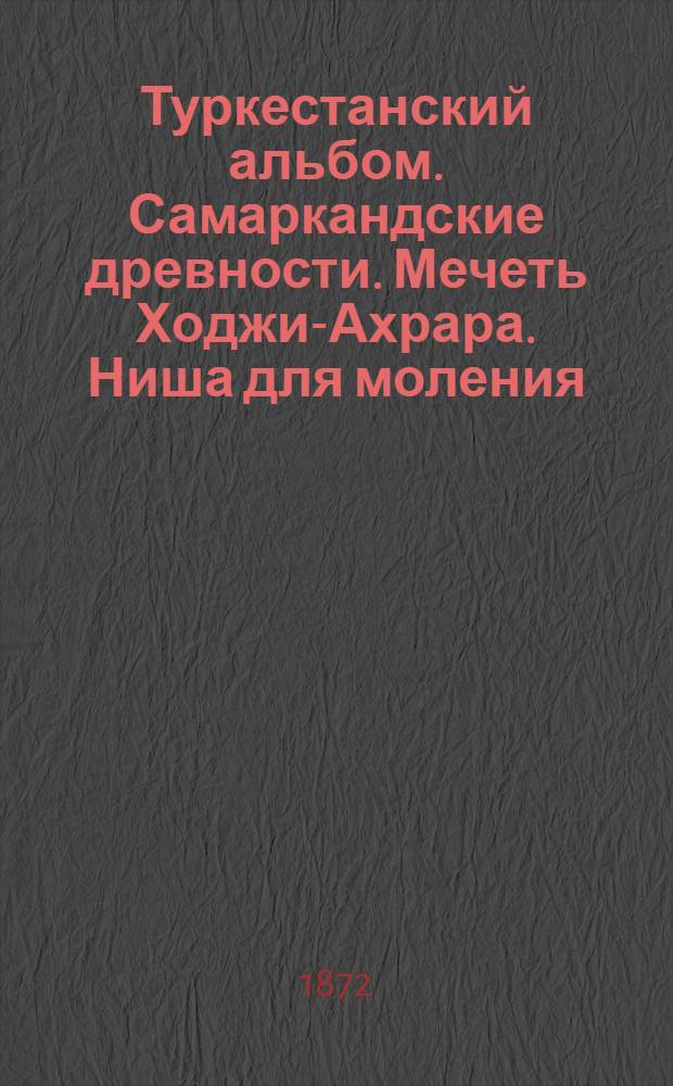 Туркестанский альбом. Самаркандские древности. Мечеть Ходжи-Ахрара. Ниша для моления (михроб) в мечети