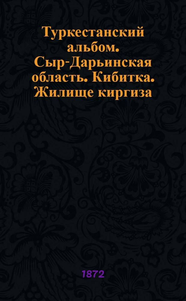 Туркестанский альбом. Сыр-Дарьинская область. Кибитка. Жилище киргиза