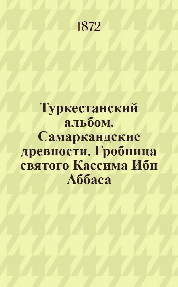 Туркестанский альбом. Самаркандские древности. Гробница святого Кассима Ибн Аббаса (Шах-Зиндэ) и мавзолей при нем