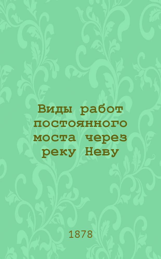 Виды работ постоянного моста через реку Неву (на месте Литейного). Выборгский устой и Бык № 4. 1 июля 1878 года