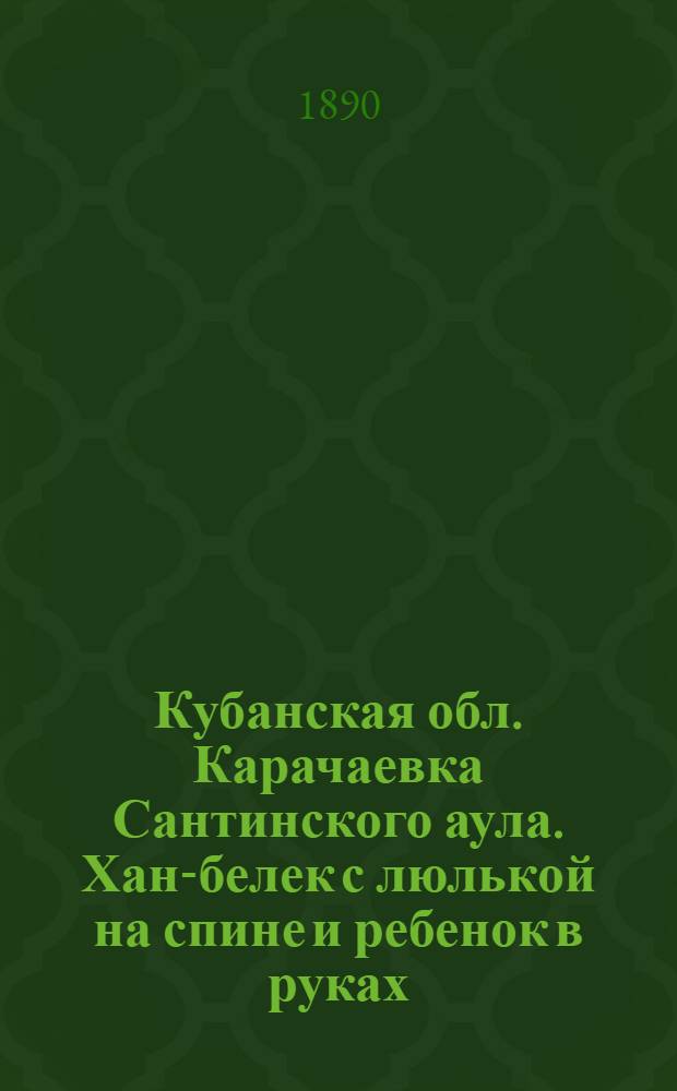 Кубанская обл. Карачаевка Сантинского аула. Хан-белек с люлькой на спине и ребенок в руках