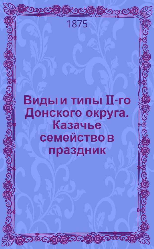 Виды и типы II-го Донского округа. Казачье семейство в праздник