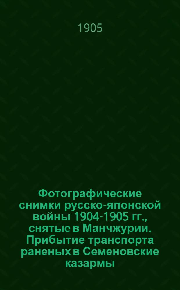 Фотографические снимки русско-японской войны 1904-1905 гг., снятые в Манчжурии. Прибытие транспорта раненых в Семеновские казармы