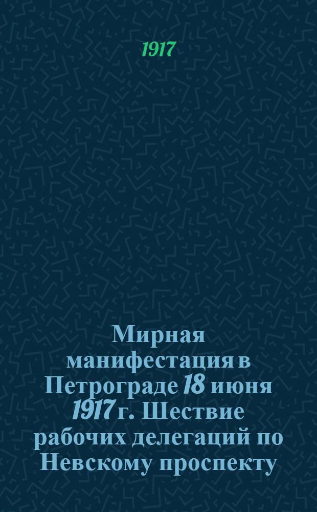 Мирная манифестация в Петрограде 18 июня 1917 г. Шествие рабочих делегаций по Невскому проспекту