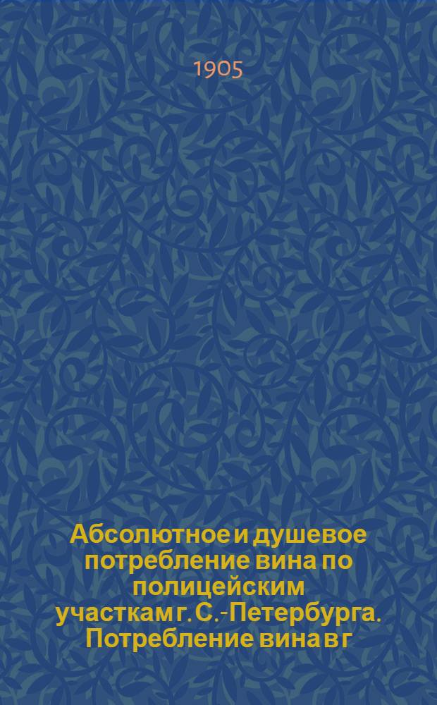 Абсолютное и душевое потребление вина по полицейским участкам г. С.-Петербурга. Потребление вина в г.г. С.-Петербурге (1901, 1902 и 1903г.г.) и Москве (1092 и 1093г.г.) по месяцам