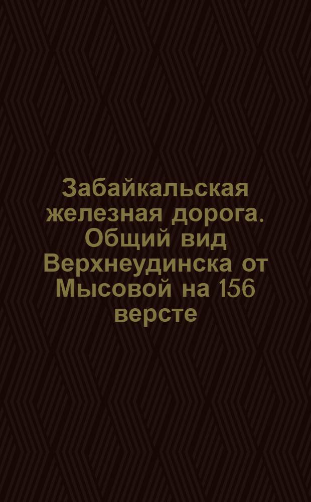 Забайкальская железная дорога. Общий вид Верхнеудинска от Мысовой на 156 версте