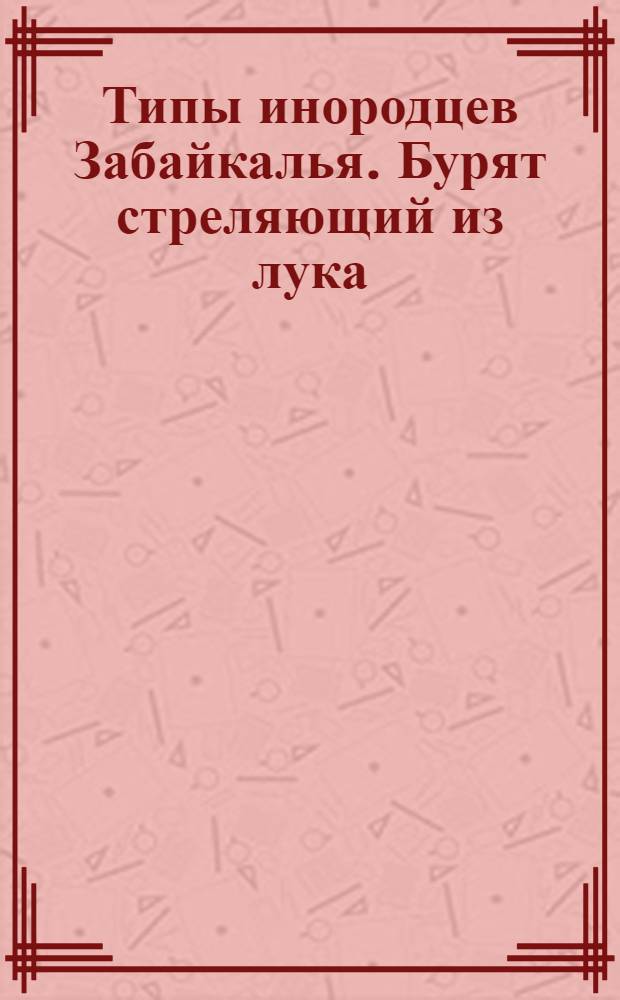 Типы инородцев Забайкалья. Бурят стреляющий из лука