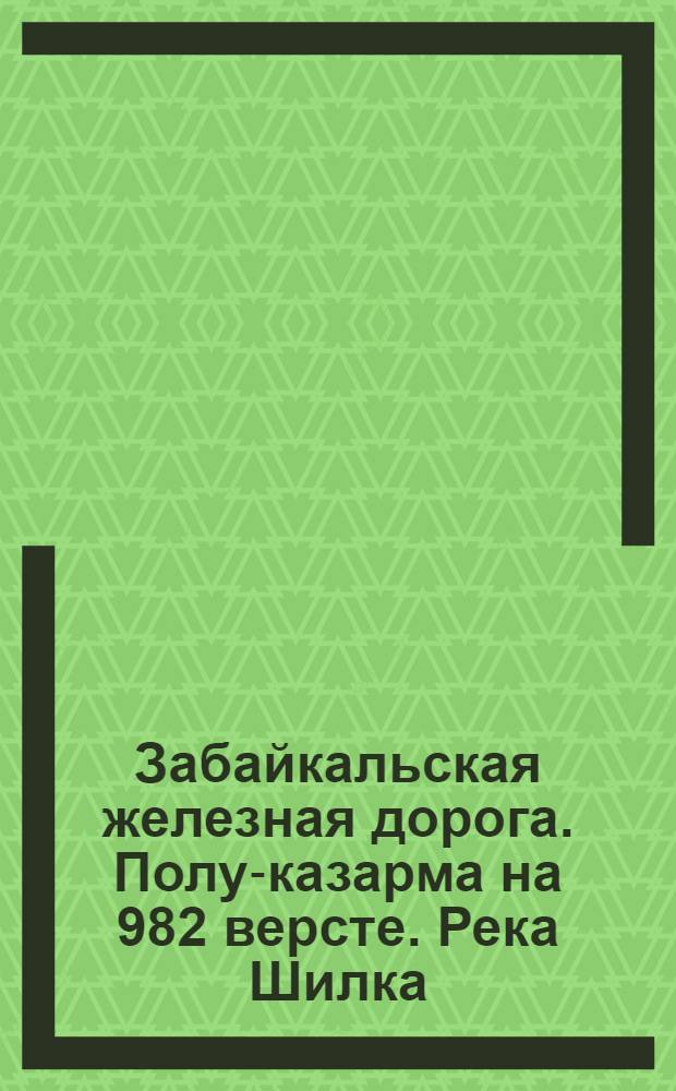 Забайкальская железная дорога. Полу-казарма на 982 версте. Река Шилка